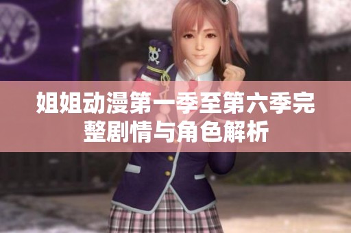 姐姐动漫第一季至第六季完整剧情与角色解析