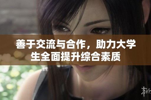 善于交流与合作，助力大学生全面提升综合素质