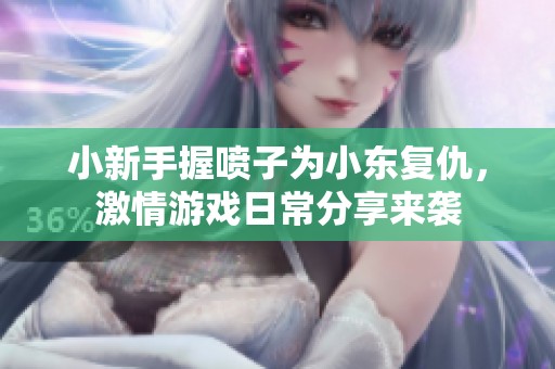 小新手握喷子为小东复仇，激情游戏日常分享来袭