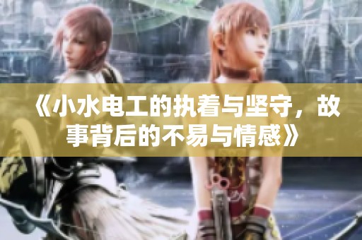 《小水电工的执着与坚守，故事背后的不易与情感》