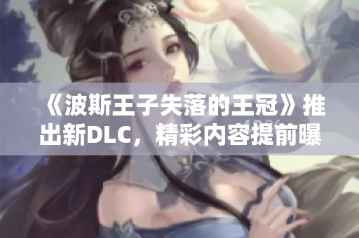 《波斯王子失落的王冠》推出新DLC，精彩内容提前曝光