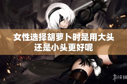 女性选择胡萝卜时是用大头还是小头更好呢