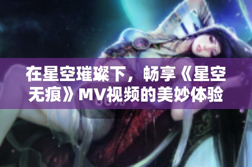 在星空璀璨下，畅享《星空无痕》MV视频的美妙体验