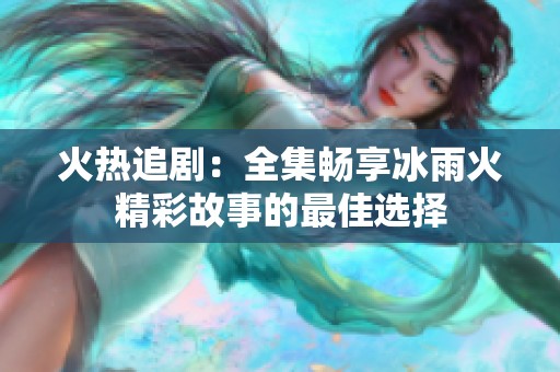 火热追剧：全集畅享冰雨火精彩故事的最佳选择