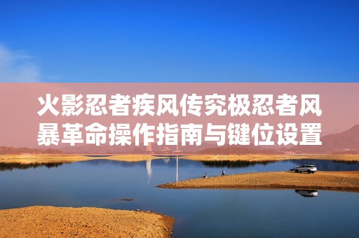 火影忍者疾风传究极忍者风暴革命操作指南与键位设置详解