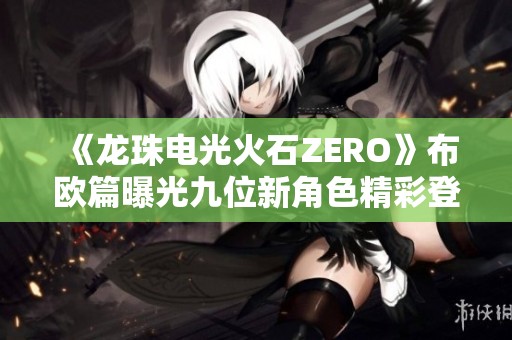 《龙珠电光火石ZERO》布欧篇曝光九位新角色精彩登场