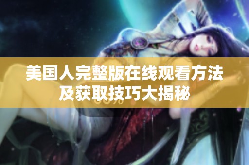 美国人完整版在线观看方法及获取技巧大揭秘