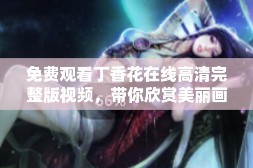 免费观看丁香花在线高清完整版视频，带你欣赏美丽画面