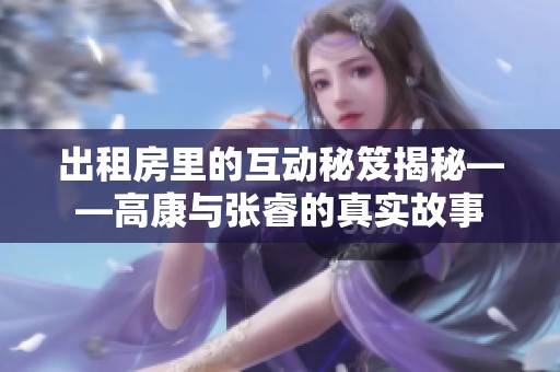 出租房里的互动秘笈揭秘——高康与张睿的真实故事