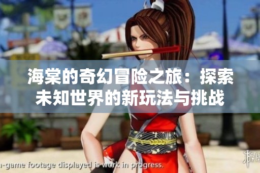 海棠的奇幻冒险之旅：探索未知世界的新玩法与挑战