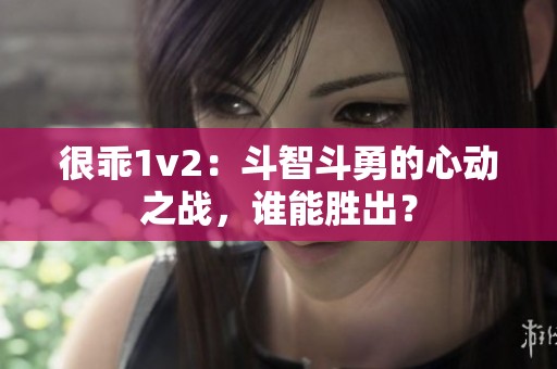 很乖1v2：斗智斗勇的心动之战，谁能胜出？