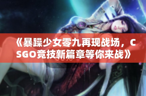 《暴躁少女零九再现战场，CSGO竞技新篇章等你来战》