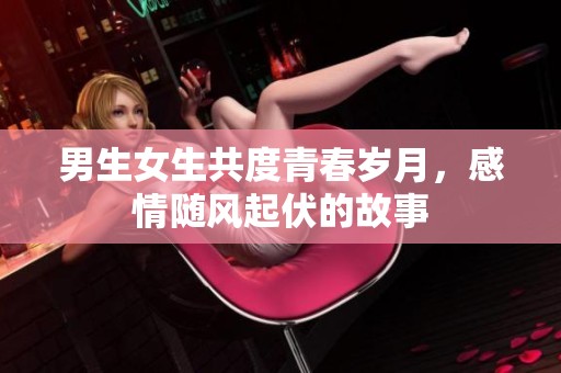 男生女生共度青春岁月，感情随风起伏的故事