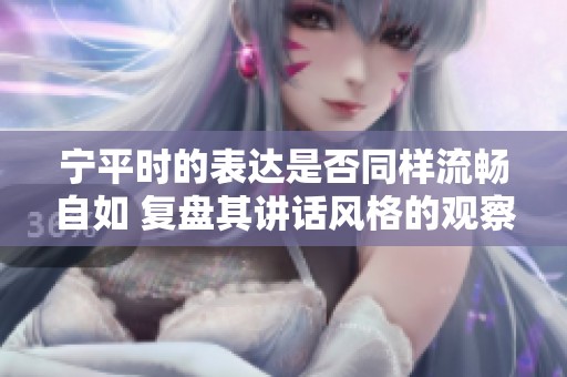 宁平时的表达是否同样流畅自如 复盘其讲话风格的观察与思考