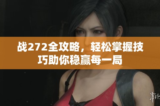 战272全攻略，轻松掌握技巧助你稳赢每一局