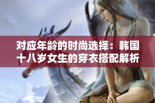 对应年龄的时尚选择：韩国十八岁女生的穿衣搭配解析
