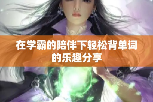 在学霸的陪伴下轻松背单词的乐趣分享