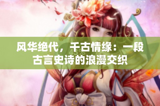 风华绝代，千古情缘：一段古言史诗的浪漫交织