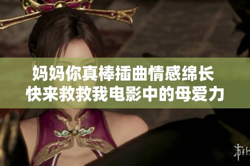 妈妈你真棒插曲情感绵长 快来救救我电影中的母爱力量