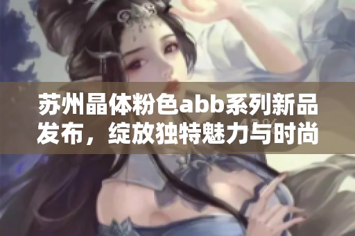 苏州晶体粉色abb系列新品发布，绽放独特魅力与时尚风格