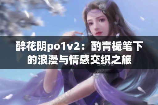 醉花阴po1v2：酌青栀笔下的浪漫与情感交织之旅