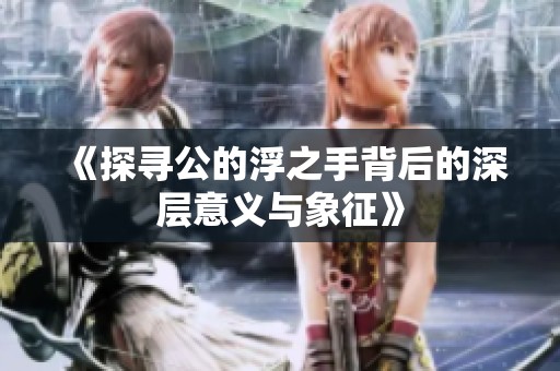 《探寻公的浮之手背后的深层意义与象征》