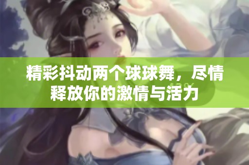 精彩抖动两个球球舞，尽情释放你的激情与活力
