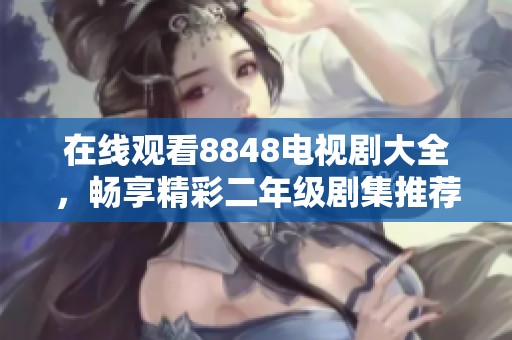在线观看8848电视剧大全，畅享精彩二年级剧集推荐