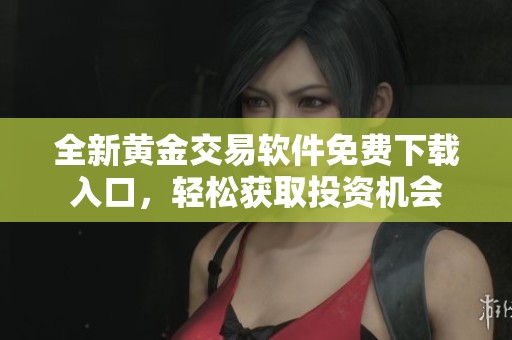 全新黄金交易软件免费下载入口，轻松获取投资机会