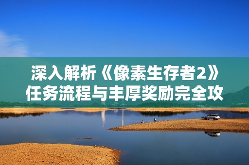 深入解析《像素生存者2》任务流程与丰厚奖励完全攻略