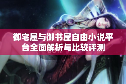 御宅屋与御书屋自由小说平台全面解析与比较评测