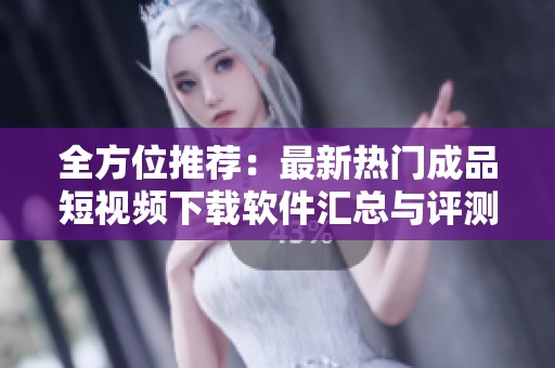 全方位推荐：最新热门成品短视频下载软件汇总与评测