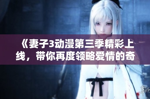 《妻子3动漫第三季精彩上线，带你再度领略爱情的奇妙旅程》