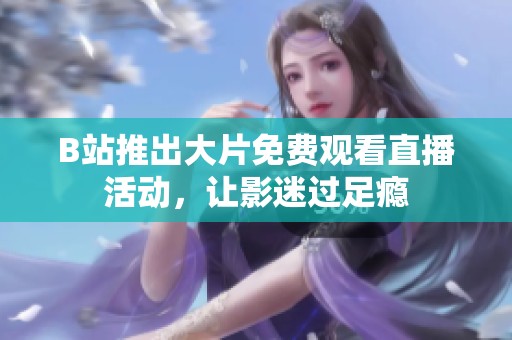 B站推出大片免费观看直播活动，让影迷过足瘾