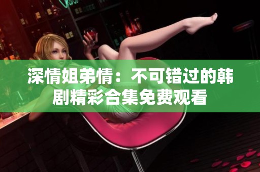 深情姐弟情：不可错过的韩剧精彩合集免费观看