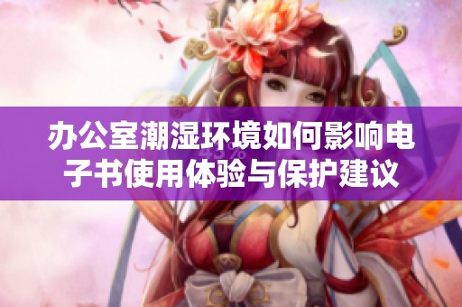 办公室潮湿环境如何影响电子书使用体验与保护建议