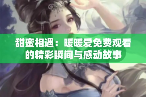 甜蜜相遇：暖暖爱免费观看的精彩瞬间与感动故事