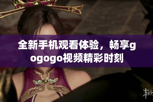 全新手机观看体验，畅享gogogo视频精彩时刻