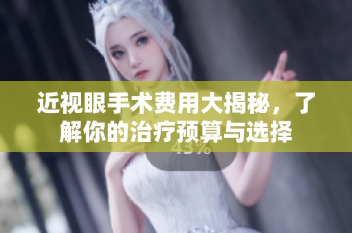 近视眼手术费用大揭秘，了解你的治疗预算与选择