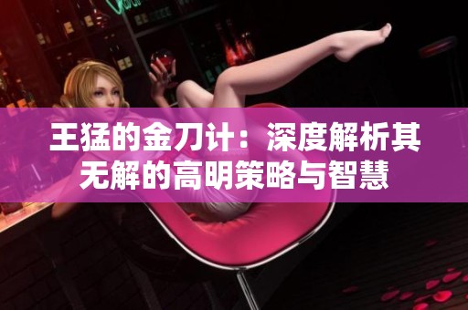 王猛的金刀计：深度解析其无解的高明策略与智慧