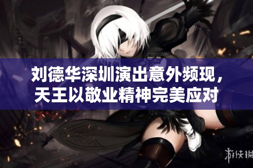 刘德华深圳演出意外频现，天王以敬业精神完美应对