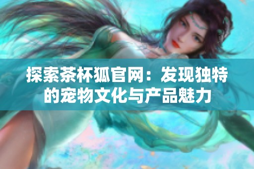 探索茶杯狐官网：发现独特的宠物文化与产品魅力