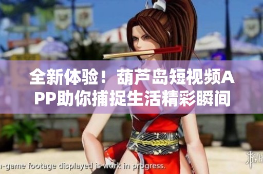 全新体验！葫芦岛短视频APP助你捕捉生活精彩瞬间