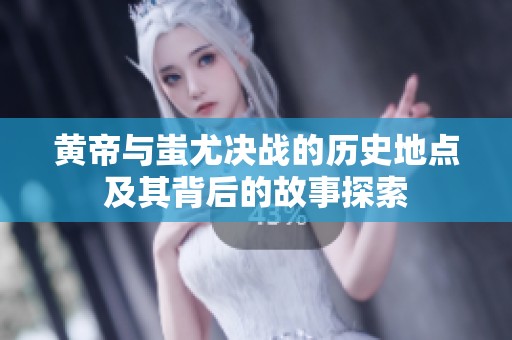 黄帝与蚩尤决战的历史地点及其背后的故事探索
