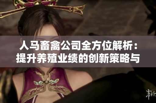 人马畜禽公司全方位解析：提升养殖业绩的创新策略与展望