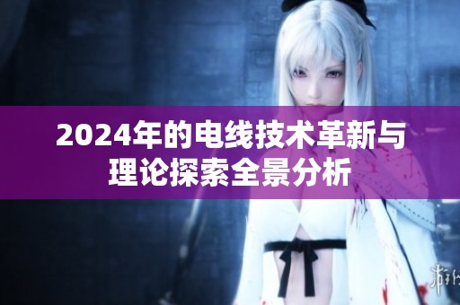 2024年的电线技术革新与理论探索全景分析