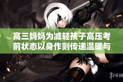 高三妈妈为减轻孩子高压考前状态以身作则传递温暖与支持