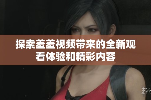 探索羞羞视频带来的全新观看体验和精彩内容