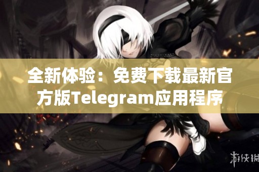 全新体验：免费下载最新官方版Telegram应用程序