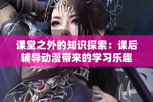 课堂之外的知识探索：课后辅导动漫带来的学习乐趣